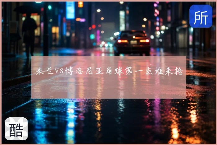米兰vs博洛尼亚角球第一点谁来抢