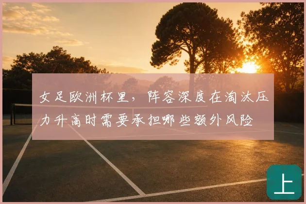 女足欧洲杯里,阵容深度在淘汰压力升高时需要承担哪些额外风险