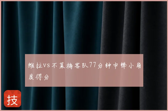 维拉vs不莱梅客队77分钟中锋小角度得分