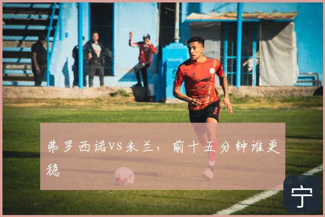 弗罗西诺vs米兰，前十五分钟谁更稳