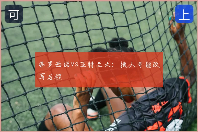 弗罗西诺vs亚特兰大：换人可能改写后程