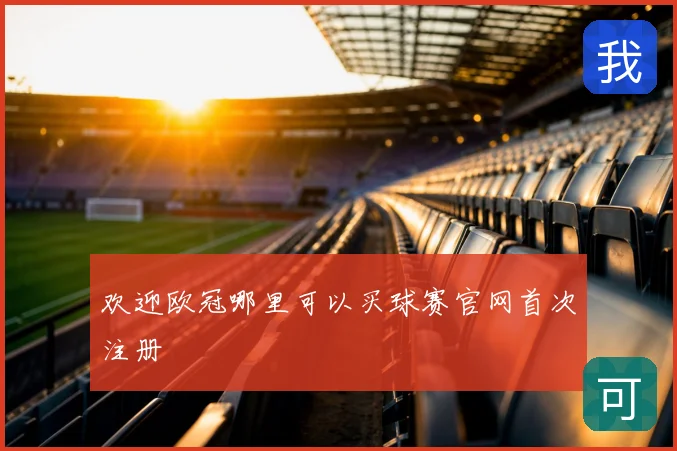 欢迎欧冠哪里可以买球赛官网首次注册