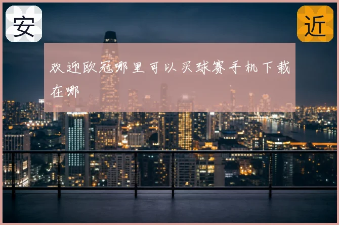 欢迎欧冠哪里可以买球赛手机下载在哪