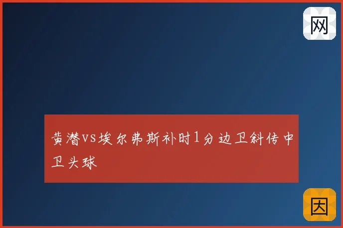黄潜vs埃尔弗斯补时1分边卫斜传中卫头球