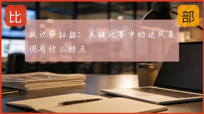 认识萨拉赫:关键比赛中的逆风表现有什么特点