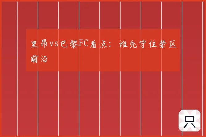 里昂vs巴黎FC看点：谁先守住禁区前沿